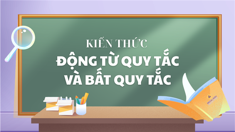 KIẾN THỨC VỀ ĐỘNG TỪ CÓ QUY TẮC VÀ BẤT QUY TẮC TRONG TIẾNG ANH